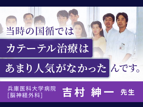 保護中: 第3回　「当時の国循ではカテーテル治療はあまり人気がなかったんです。」兵庫医科大学病院　脳神経外科　吉村紳一教授