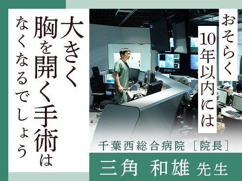 第5回「おそらく10年以内には大きく胸を開く手術はなくなるでしょう」千葉西総合病院 院長 　三角和雄
