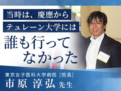 第3回「当時は、慶應からテュレーン大学には誰も行っていなかった」東京女子医科大学病院 高血圧・内分泌内科　市原 淳弘先生