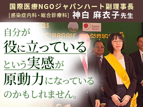 第5回「自分が役に立っているという実感が原動力になっているのかもしれません。」国際医療NGOジャパンハート副理事長 感染症内科・総合診療科　神白 麻衣子先生